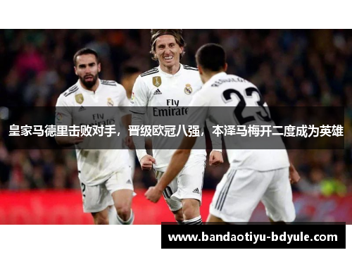 皇家马德里击败对手，晋级欧冠八强，本泽马梅开二度成为英雄