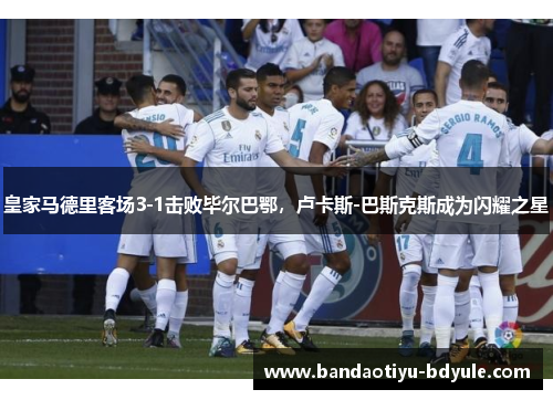 皇家马德里客场3-1击败毕尔巴鄂，卢卡斯-巴斯克斯成为闪耀之星