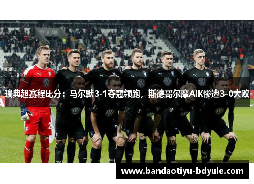 瑞典超赛程比分：马尔默3-1夺冠领跑，斯德哥尔摩AIK惨遭3-0大败