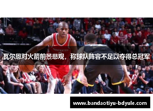 瓦尔恩对火箭前景悲观，称球队阵容不足以夺得总冠军
