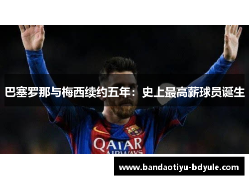 巴塞罗那与梅西续约五年：史上最高薪球员诞生