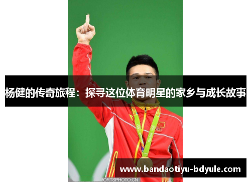 杨健的传奇旅程：探寻这位体育明星的家乡与成长故事