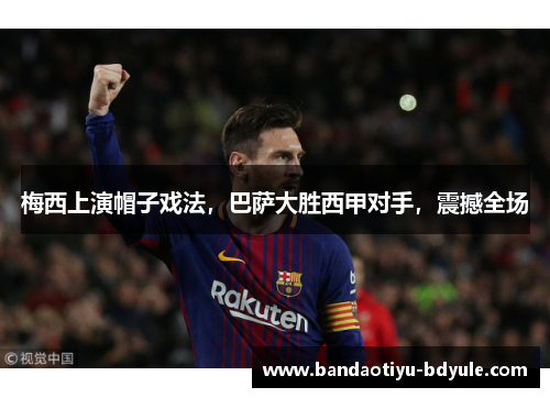 梅西上演帽子戏法，巴萨大胜西甲对手，震撼全场