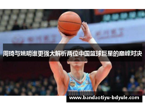 周琦与姚明谁更强大解析两位中国篮球巨星的巅峰对决