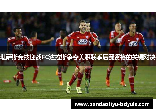 堪萨斯竞技迎战FC达拉斯争夺美职联季后赛资格的关键对决