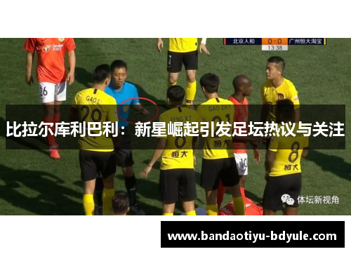 比拉尔库利巴利：新星崛起引发足坛热议与关注