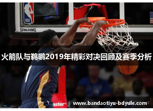 火箭队与鹈鹕2019年精彩对决回顾及赛季分析