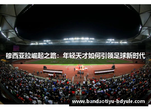 穆西亚拉崛起之路：年轻天才如何引领足球新时代