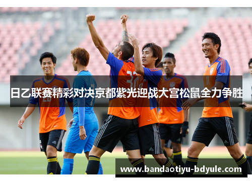 日乙联赛精彩对决京都紫光迎战大宫松鼠全力争胜