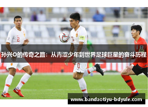 孙兴O的传奇之路：从青涩少年到世界足球巨星的奋斗历程